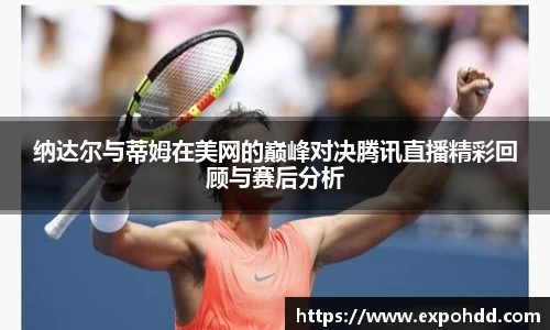 纳达尔与蒂姆在美网的巅峰对决腾讯直播精彩回顾与赛后分析