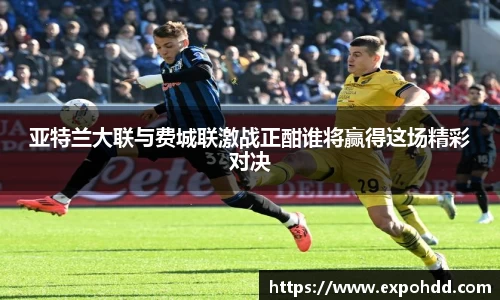 亚特兰大联与费城联激战正酣谁将赢得这场精彩对决