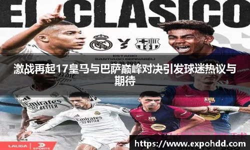 激战再起17皇马与巴萨巅峰对决引发球迷热议与期待